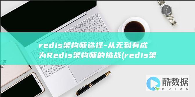 redis架构师选择-从无到有成为Redis架构师的挑战 (redis架构)