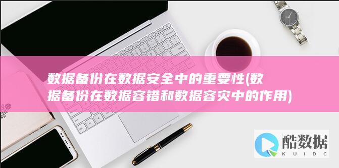 数据备份在数据安全中的重要性 (数据备份在数据容错和数据容灾中的作用)