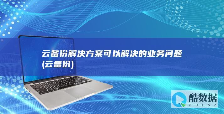 云备份解决方案可以解决的业务问题 (云 备份)