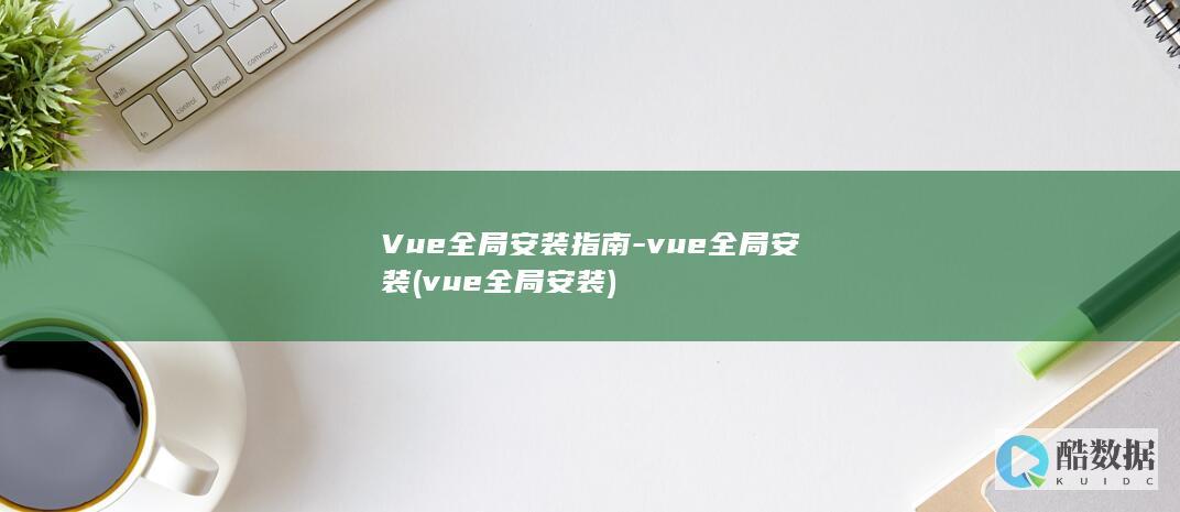 Vue全局安装指南-vue全局安装 (vue全局安装)