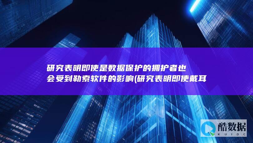 研究表明即使是数据保护的拥护者也会受到勒索软件的影响 (研究表明即使戴耳塞,低频噪音也会造成伤害)