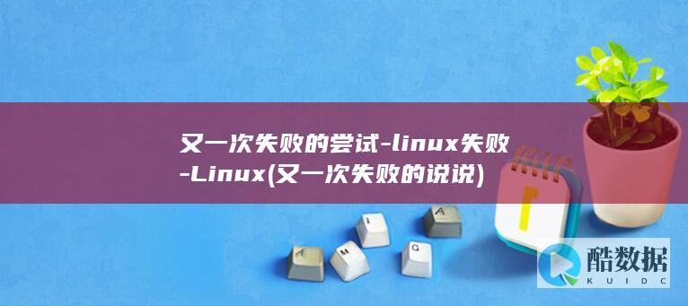 又一次失败的尝试-linux失败-Linux (又一次失败的说说)