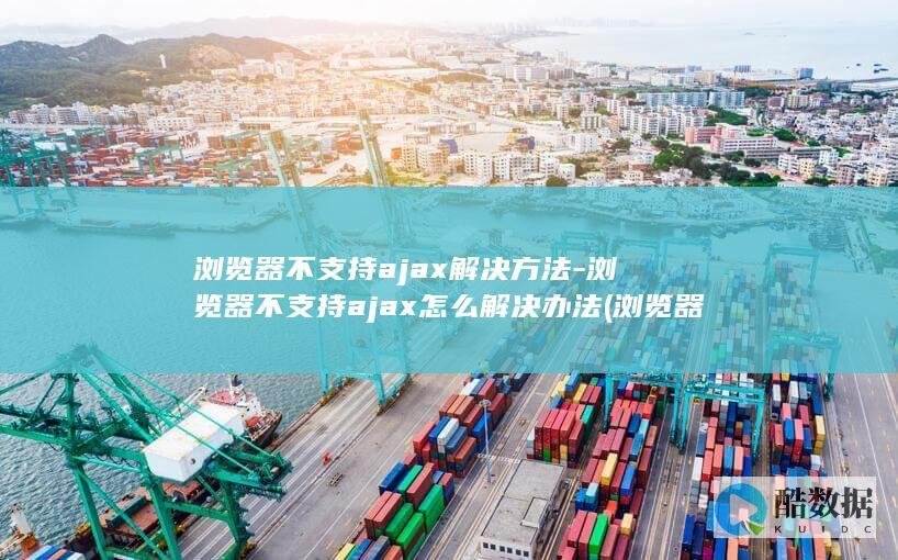 浏览器不支持ajax解决方法-浏览器不支持ajax怎么解决办法 (浏览器不支持DRM方案怎么办)