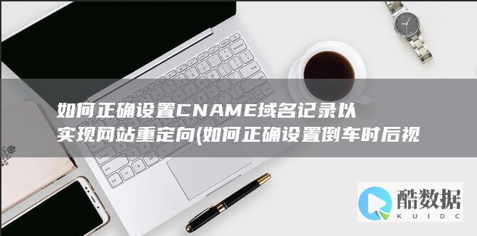 如何正确设置CNAME域名记录以实现网站重定向 (如何正确设置倒车时后视镜自动下翻的角度)