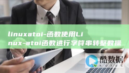 linuxatoi-函数使用Linux-atoi函数进行字符串转整数操作 (linuxarm是什么)