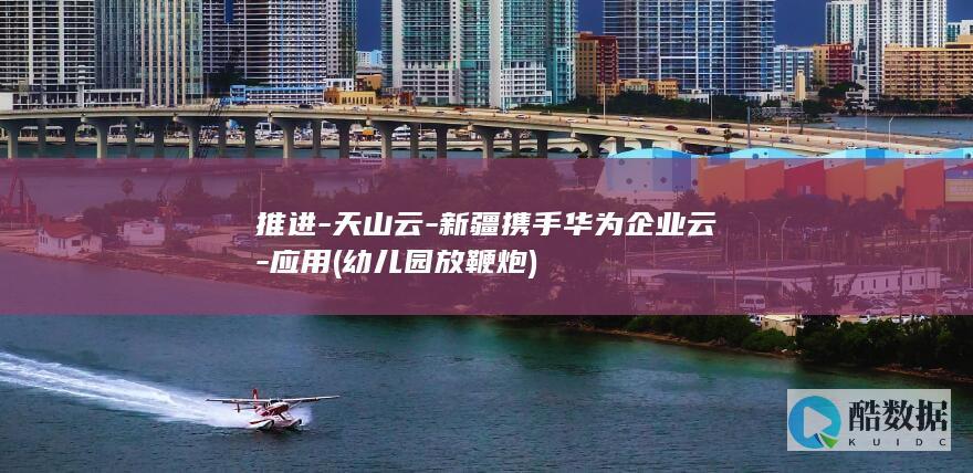 推进-天山云-新疆携手华为企业云-应用 (幼儿园放鞭炮)