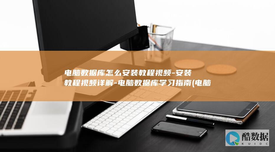 电脑数据库怎么安装教程视频-安装教程视频详解-电脑数据库学习指南 (电脑数据库怎么看)