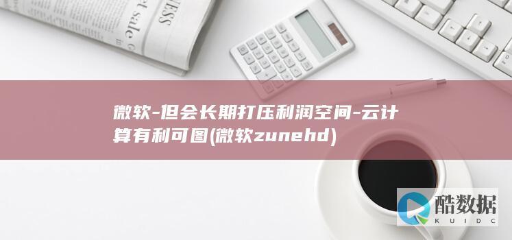微软-但会长期打压利润空间-云计算有利可图 (微软zunehd)