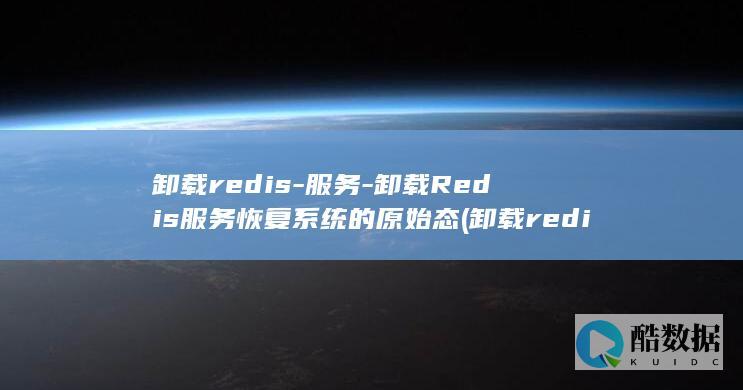 卸载redis-服务-卸载Redis服务恢复系统的原始态 (卸载redis命令)