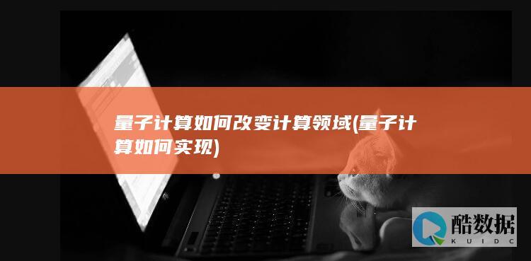量子计算如何改变计算领域 (量子计算如何实现)