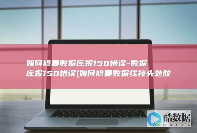 如何修复数据库报150错误-数据库报150错误 (如何修复数据线接头处胶皮开裂)
