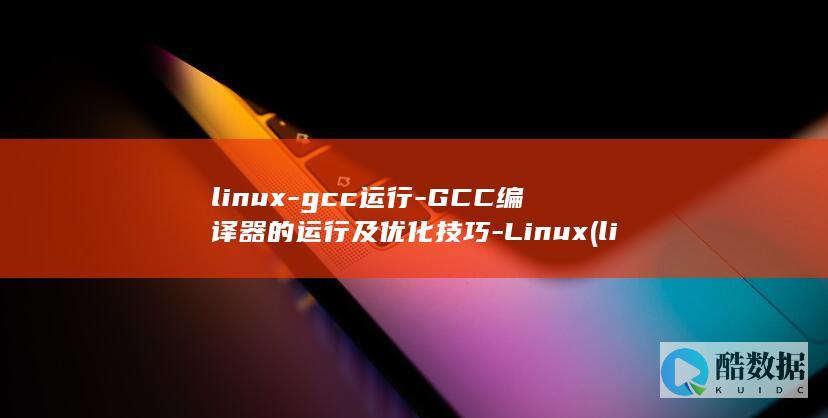 linux-gcc运行-GCC编译器的运行及优化技巧-Linux (linux系统)