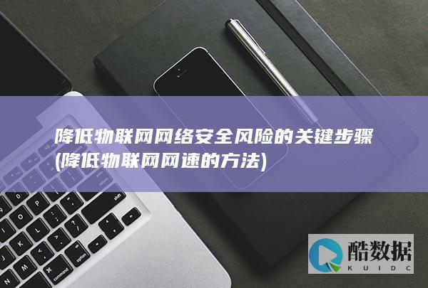 降低物联网网络安全风险的关键步骤 (降低物联网网速的方法)