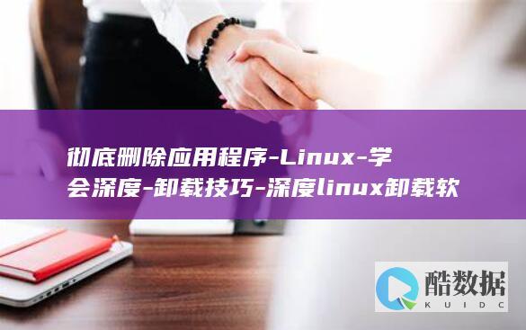 彻底删除应用程序-Linux-学会深度-卸载技巧-深度linux卸载软件 (电脑如何彻底删除应用)