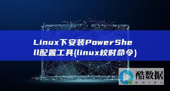 Linux下安装PowerShell配置工具 (linux校时命令)
