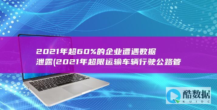 2021年超60%的企业遭遇数据泄露 (2021年超限运输车辆行驶公路管理规定)