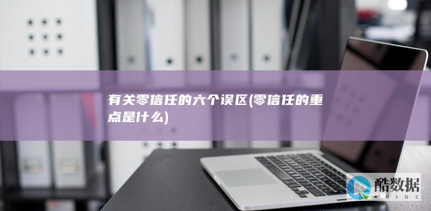有关零信任的六个误区 (零信任的重点是什么)