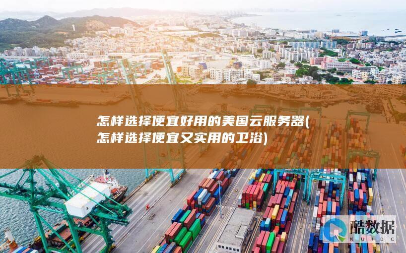 怎样选择便宜好用的美国云服务器 (怎样选择便宜又实用的卫浴)