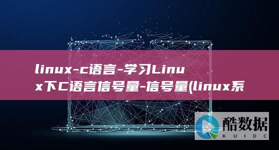 linux-c语言-学习Linux下C语言信号量-信号量 (linux系统)