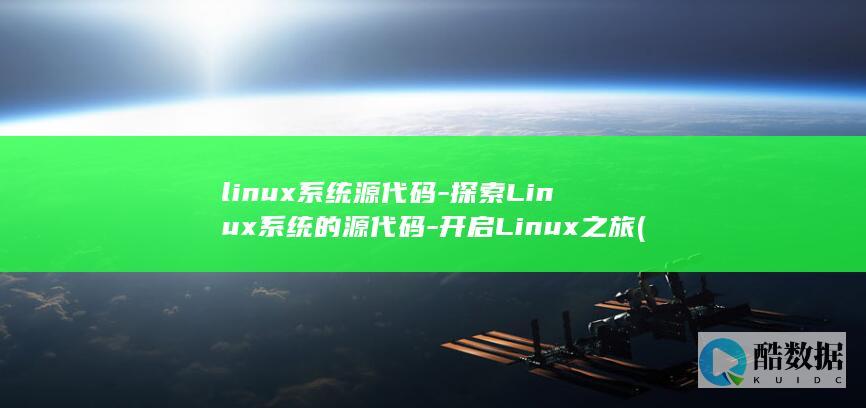 linux系统源代码-探索Linux系统的源代码-开启Linux之旅 (linux系统和win系统有什么区别?)