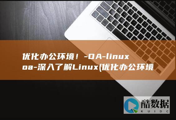 优化办公环境！-OA-linuxoa-深入了解Linux (优化办公环境提升员工幸福感)