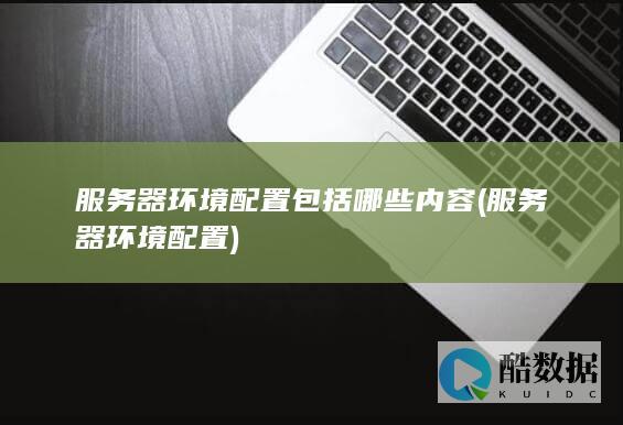 服务器环境配置包括哪些内容 (服务器环境配置)