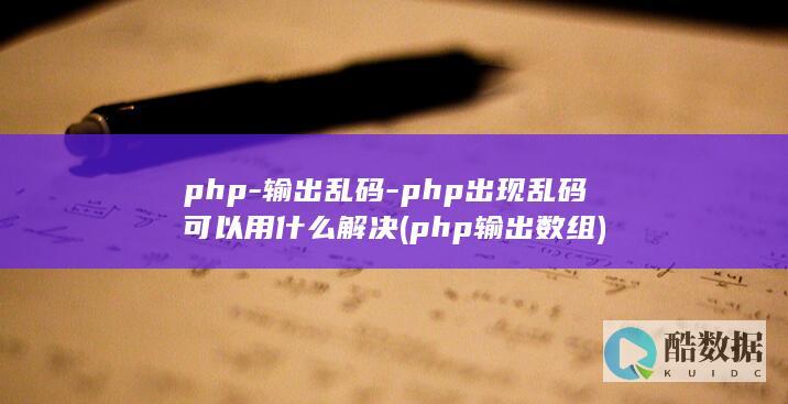 php-输出乱码-php出现乱码可以用什么解决 (php输出数组)