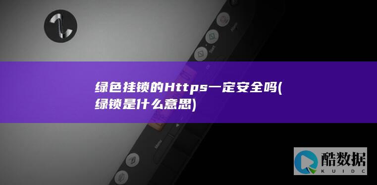 绿色挂锁的Https一定安全吗 (绿锁是什么意思)