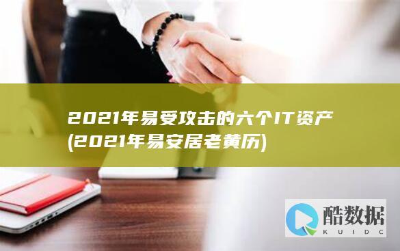 2021年易受攻击的六个IT资产 (2021年易安居老黄历)