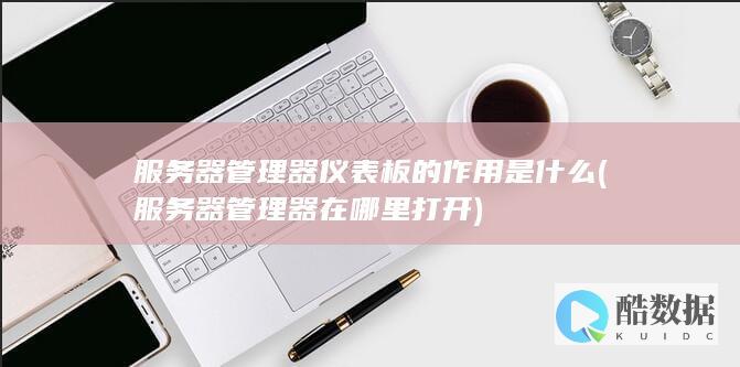 服务器管理器仪表板的作用是什么 (服务器管理器在哪里打开)