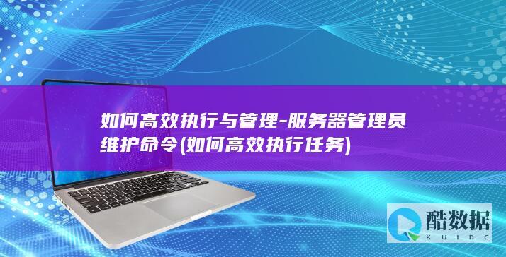 如何高效执行与管理-服务器管理员维护命令 (如何高效执行任务)