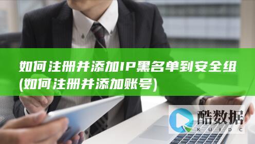 如何注册并添加IP黑名单到安全组 (如何注册并添加账号)