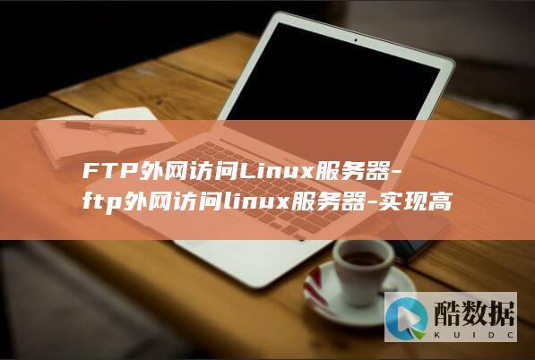 FTP外网访问Linux服务器-ftp外网访问linux服务器-实现高效远程文件传输 (ftp外网访问)