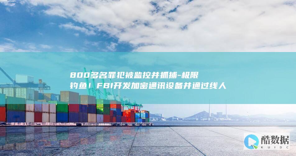 800多名罪犯被监控并抓捕-极限钓鱼！FBI开发加密通讯设备并通过线人流入黑市 (1300名罪犯)