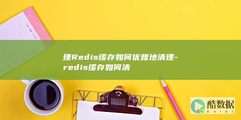 理Redis缓存如何优雅地清理-redis缓存如何清