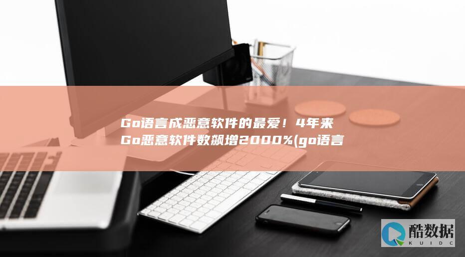Go语言成恶意软件的最爱！4年来Go恶意软件数飙增2000% (go 语言 gui)