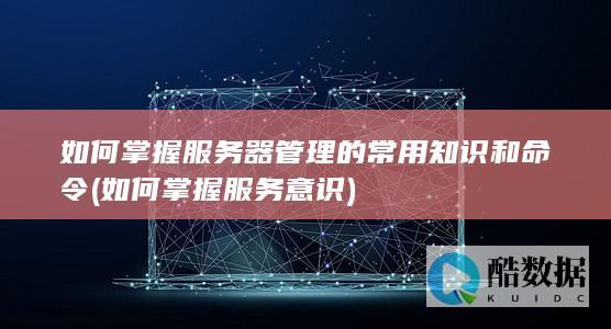 如何掌握服务器管理的常用知识和命令 (如何掌握服务意识)