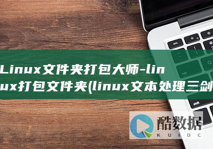 Linux文件夹打包大师-linux打包文件夹 (linux文本处理三剑客)