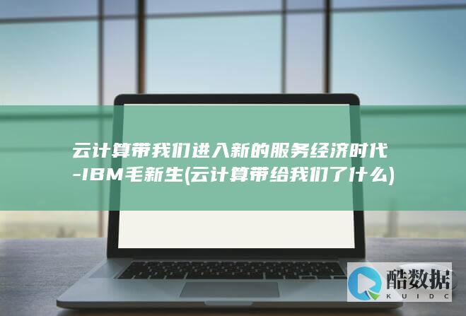 云计算带我们进入新的服务经济时代-IBM毛新生 (云计算带给我们了什么)