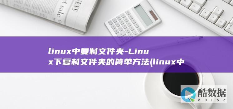 linux中复制文件夹-Linux下复制文件夹的简单方法 (linux中./表示什么)