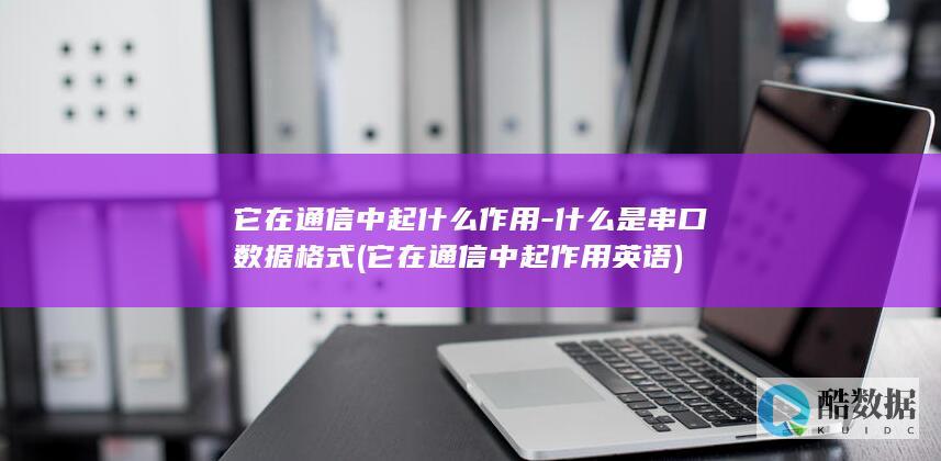 它在通信中起什么作用-什么是串口数据格式 (它在通信中起作用英语)