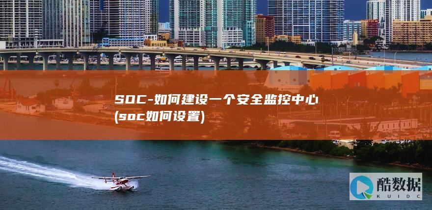SOC-如何建设一个安全监控中心 (soc如何设置)