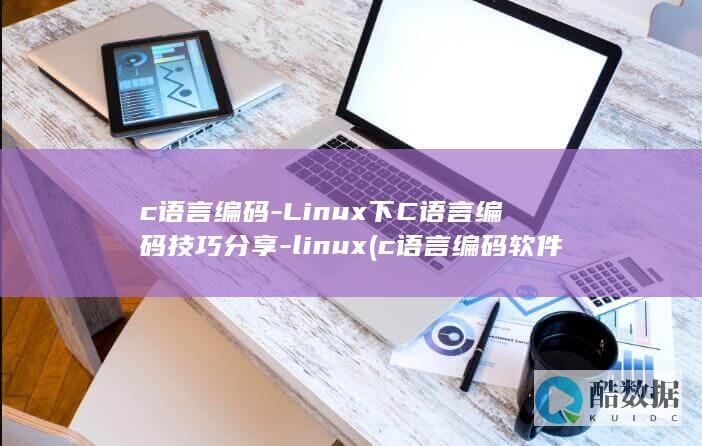 c语言编码-Linux下C语言编码技巧分享-linux (c语言编码软件)