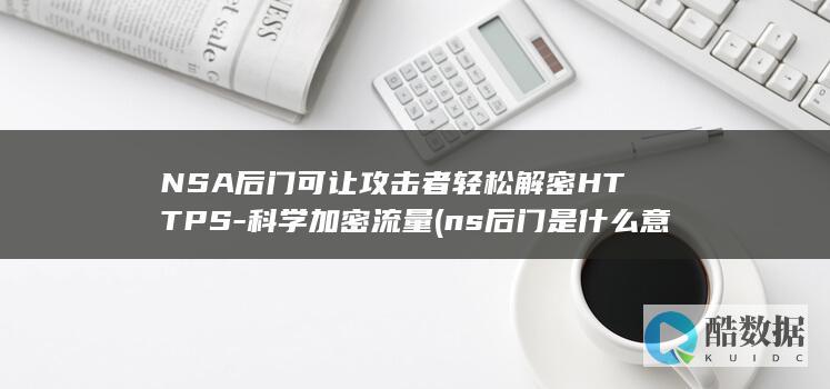 NSA后门可让攻击者轻松解密HTTPS-科学加密流量 (ns后门是什么意思)