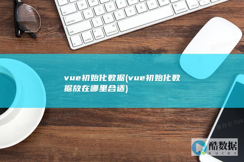 vue初始化数据 (vue初始化数据放在哪里合适)