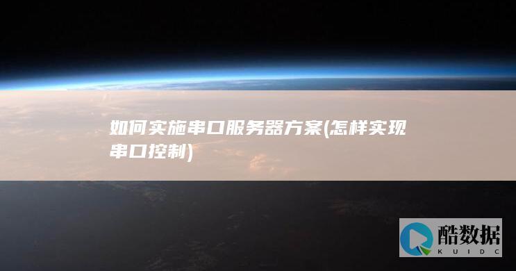 如何实施串口服务器方案 (怎样实现串口控制)
