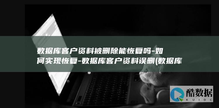 数据库客户资料被删除能恢复吗-如何实现恢复-数据库客户资料误删 (数据库客户资料怎么写)