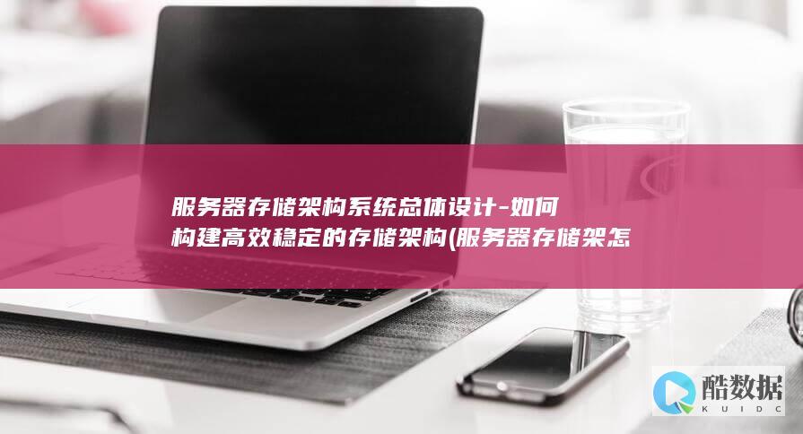 服务器存储架构系统总体设计-如何构建高效稳定的存储架构 (服务器存储架怎么用)