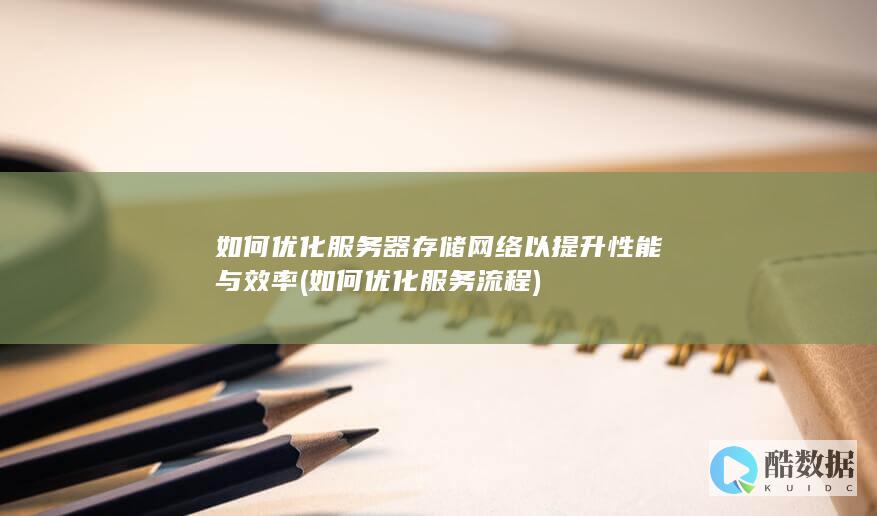 如何优化服务器存储网络以提升性能与效率 (如何优化服务流程)