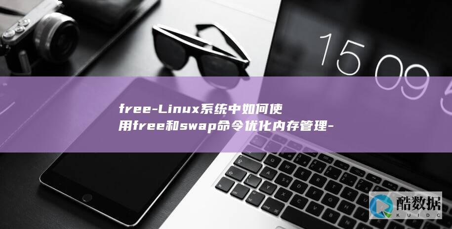 free-Linux系统中如何使用free和swap命令优化内存管理-linux-m-swap (freeloader是什么意思)